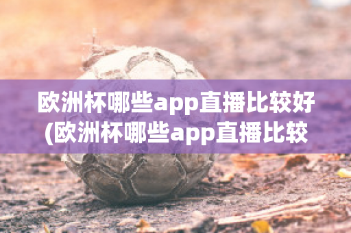 欧洲杯哪些app直播比较好(欧洲杯哪些app直播比较好一点)