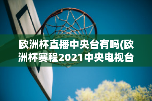 欧洲杯直播中央台有吗(欧洲杯赛程2021中央电视台转播吗)