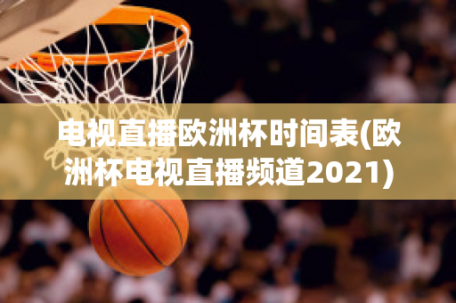 电视直播欧洲杯时间表(欧洲杯电视直播频道2021)