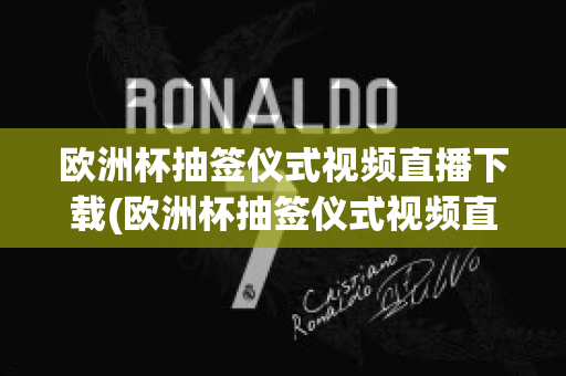 欧洲杯抽签仪式视频直播下载(欧洲杯抽签仪式视频直播下载软件)