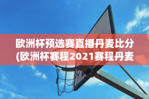 欧洲杯预选赛直播丹麦比分(欧洲杯赛程2021赛程丹麦)