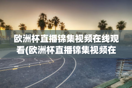 欧洲杯直播锦集视频在线观看(欧洲杯直播锦集视频在线观看高清)