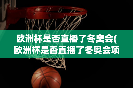 欧洲杯是否直播了冬奥会(欧洲杯是否直播了冬奥会项目)