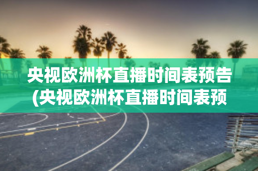 央视欧洲杯直播时间表预告(央视欧洲杯直播时间表预告最新)