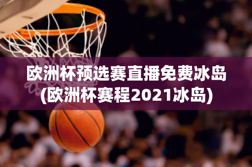 欧洲杯预选赛直播免费冰岛(欧洲杯赛程2021冰岛)