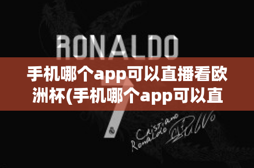 手机哪个app可以直播看欧洲杯(手机哪个app可以直播看欧洲杯直播)