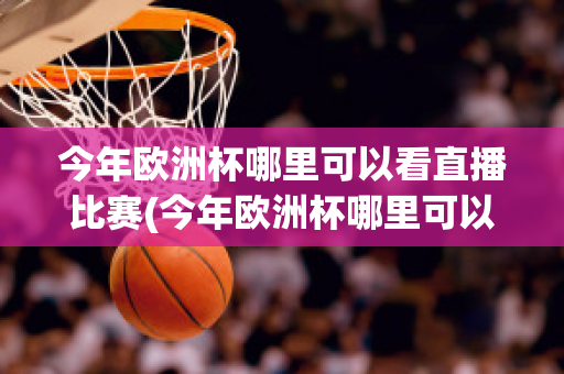 今年欧洲杯哪里可以看直播比赛(今年欧洲杯哪里可以看直播比赛回放)