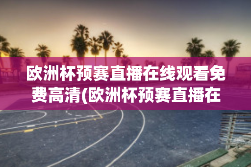 欧洲杯预赛直播在线观看免费高清(欧洲杯预赛直播在线观看免费高清下载)