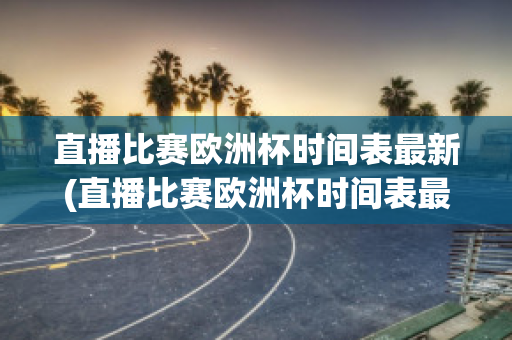 直播比赛欧洲杯时间表最新(直播比赛欧洲杯时间表最新版)