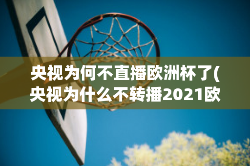 央视为何不直播欧洲杯了(央视为什么不转播2021欧洲杯)