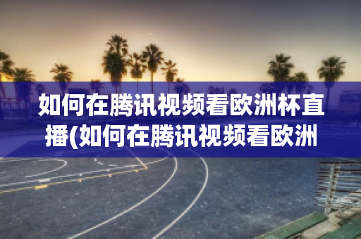 如何在腾讯视频看欧洲杯直播(如何在腾讯视频看欧洲杯直播节目)