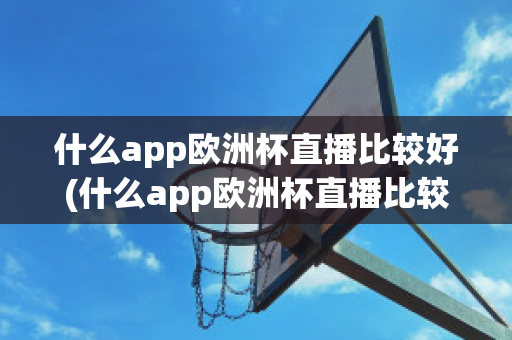 什么app欧洲杯直播比较好(什么app欧洲杯直播比较好一点)