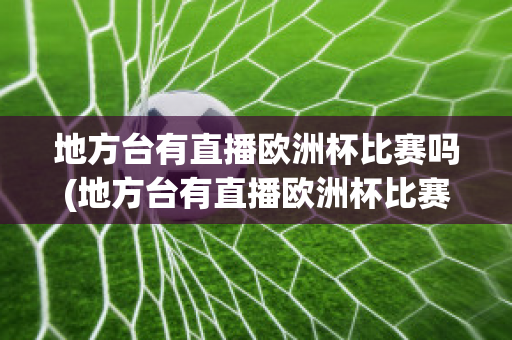 地方台有直播欧洲杯比赛吗(地方台有直播欧洲杯比赛吗现在)