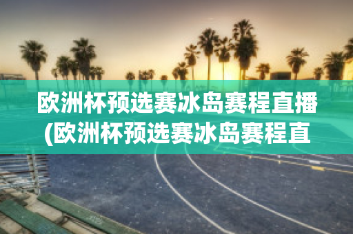 欧洲杯预选赛冰岛赛程直播(欧洲杯预选赛冰岛赛程直播视频)