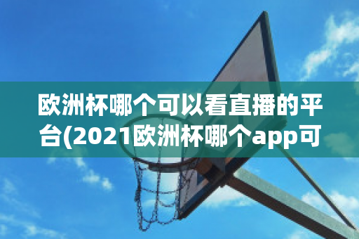 欧洲杯哪个可以看直播的平台(2021欧洲杯哪个app可以看直播)