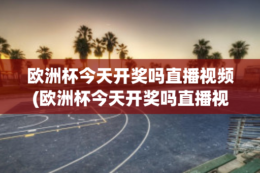 欧洲杯今天开奖吗直播视频(欧洲杯今天开奖吗直播视频在线观看)