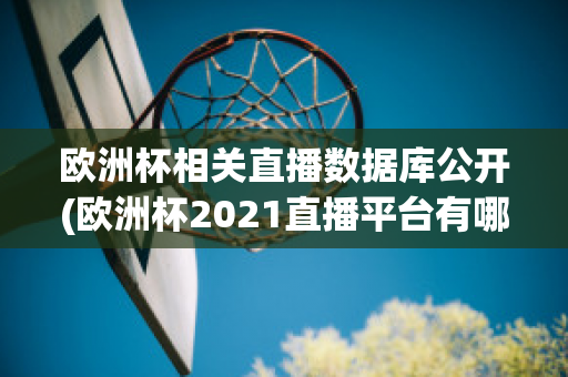 欧洲杯相关直播数据库公开(欧洲杯2021直播平台有哪些)