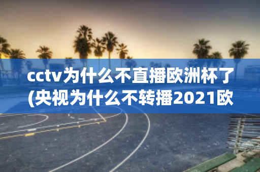 cctv为什么不直播欧洲杯了(央视为什么不转播2021欧洲杯)