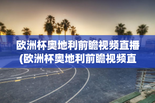 欧洲杯奥地利前瞻视频直播(欧洲杯奥地利前瞻视频直播在线观看)