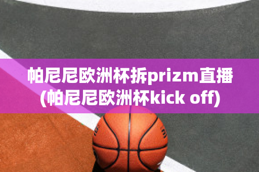 帕尼尼欧洲杯拆prizm直播(帕尼尼欧洲杯kick off)