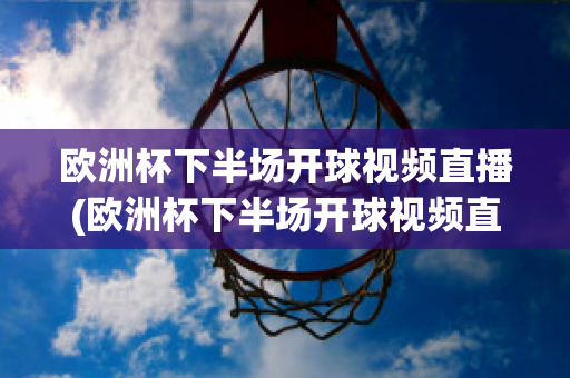 欧洲杯下半场开球视频直播(欧洲杯下半场开球视频直播在线观看)