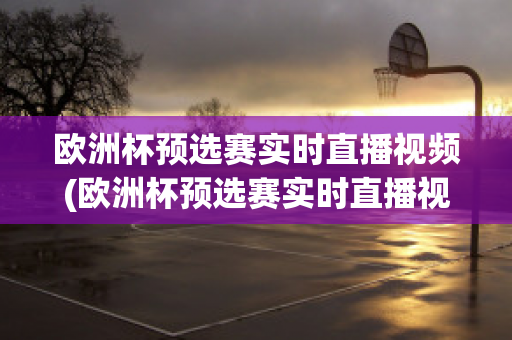 欧洲杯预选赛实时直播视频(欧洲杯预选赛实时直播视频在线观看)