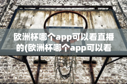 欧洲杯哪个app可以看直播的(欧洲杯哪个app可以看直播的)