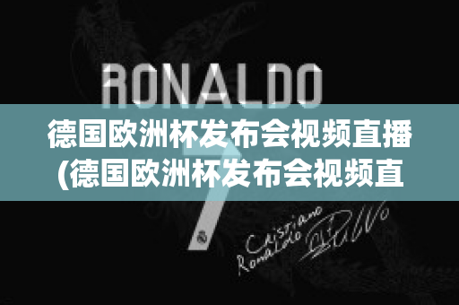 德国欧洲杯发布会视频直播(德国欧洲杯发布会视频直播在线观看)