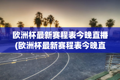 欧洲杯最新赛程表今晚直播(欧洲杯最新赛程表今晚直播回放)