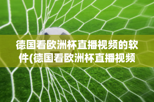 德国看欧洲杯直播视频的软件(德国看欧洲杯直播视频的软件有哪些)