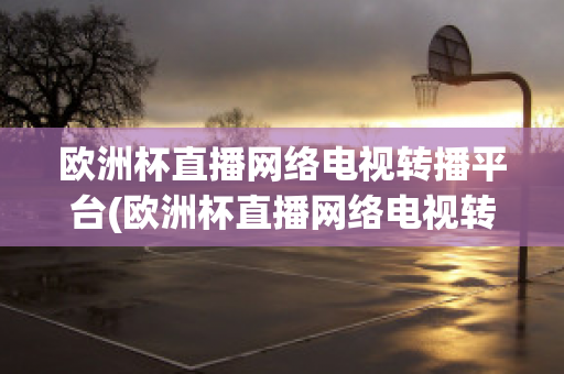 欧洲杯直播网络电视转播平台(欧洲杯直播网络电视转播平台官网)