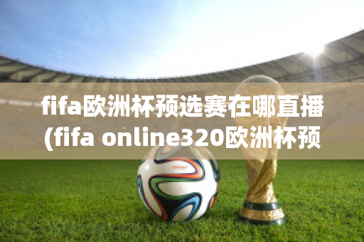 fifa欧洲杯预选赛在哪直播(fifa online320欧洲杯预选赛)