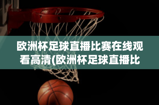 欧洲杯足球直播比赛在线观看高清(欧洲杯足球直播比赛在线观看高清版)