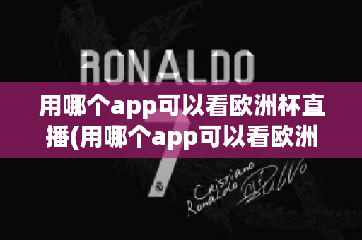 用哪个app可以看欧洲杯直播(用哪个app可以看欧洲杯直播视频)