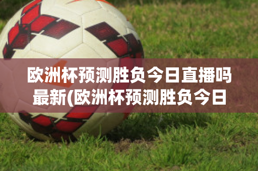 欧洲杯预测胜负今日直播吗最新(欧洲杯预测胜负今日直播吗最新比赛)