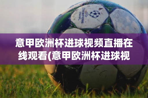 意甲欧洲杯进球视频直播在线观看(意甲欧洲杯进球视频直播在线观看高清)