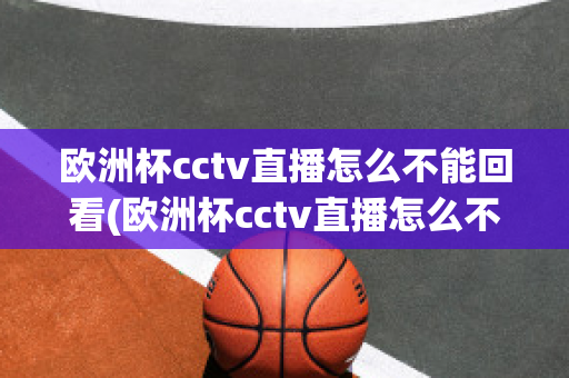 欧洲杯cctv直播怎么不能回看(欧洲杯cctv直播怎么不能回看啦)