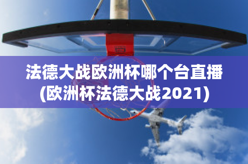 法德大战欧洲杯哪个台直播(欧洲杯法德大战2021)