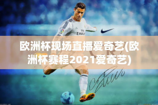 欧洲杯现场直播爱奇艺(欧洲杯赛程2021爱奇艺)