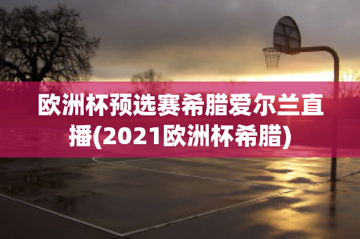 欧洲杯预选赛希腊爱尔兰直播(2021欧洲杯希腊)