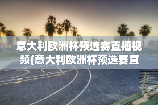 意大利欧洲杯预选赛直播视频(意大利欧洲杯预选赛直播视频在线观看)