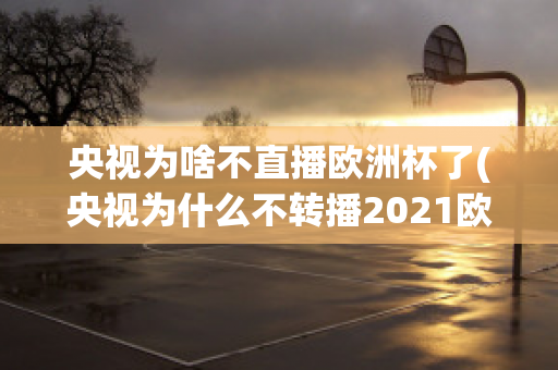 央视为啥不直播欧洲杯了(央视为什么不转播2021欧洲杯)