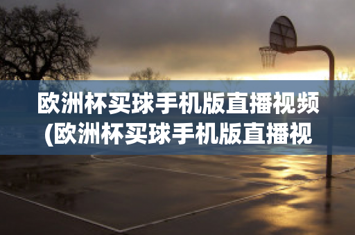 欧洲杯买球手机版直播视频(欧洲杯买球手机版直播视频在哪看)