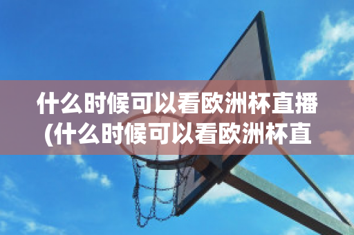 什么时候可以看欧洲杯直播(什么时候可以看欧洲杯直播的)