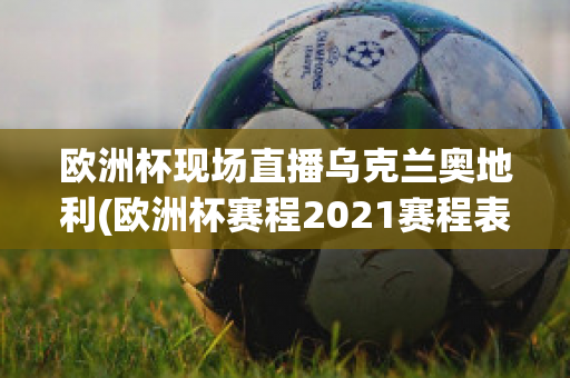 欧洲杯现场直播乌克兰奥地利(欧洲杯赛程2021赛程表乌克兰对奥地利)