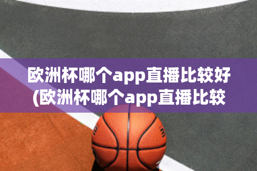 欧洲杯哪个app直播比较好(欧洲杯哪个app直播比较好用)