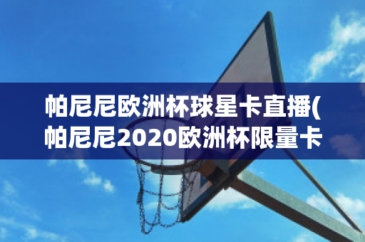 帕尼尼欧洲杯球星卡直播(帕尼尼2020欧洲杯限量卡)