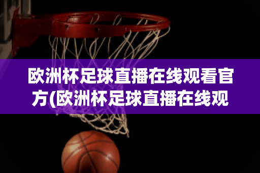 欧洲杯足球直播在线观看官方(欧洲杯足球直播在线观看官方视频)