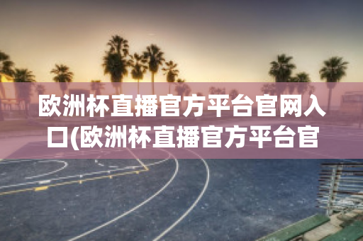 欧洲杯直播官方平台官网入口(欧洲杯直播官方平台官网入口网址)