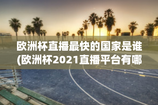 欧洲杯直播最快的国家是谁(欧洲杯2021直播平台有哪些)